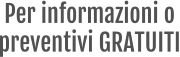 Per informazioni o  preventivi GRATUITI
