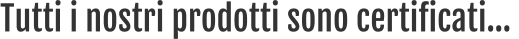 Tutti i nostri prodotti sono certificati…