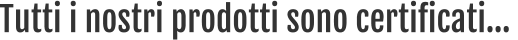 Tutti i nostri prodotti sono certificati…