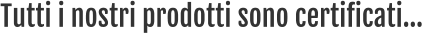 Tutti i nostri prodotti sono certificati…