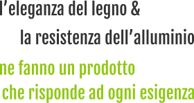 l’eleganza del legno & che risponde ad ogni esigenza la resistenza dell’alluminio ne fanno un prodotto